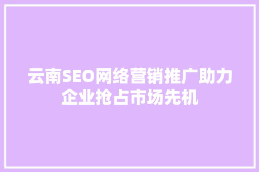 云南SEO网络营销推广助力企业抢占市场先机  第1张