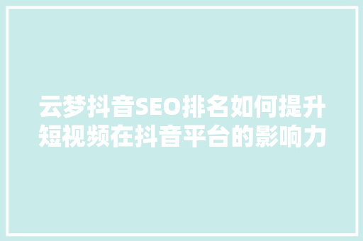 云梦抖音SEO排名如何提升短视频在抖音平台的影响力  第1张