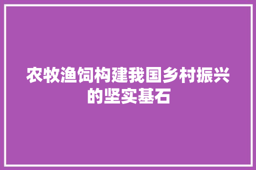 农牧渔饲构建我国乡村振兴的坚实基石