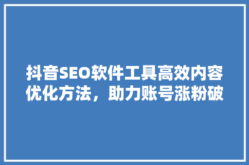 抖音SEO软件工具高效内容优化方法，助力账号涨粉破圈