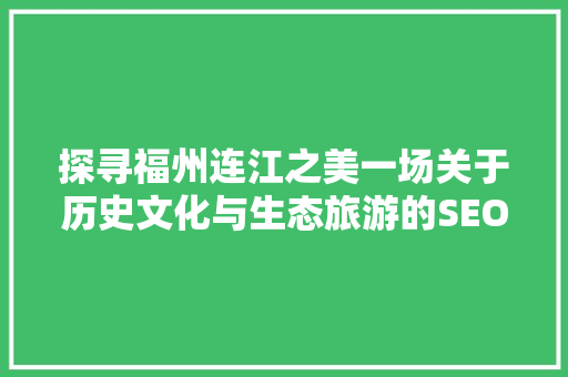 探寻福州连江之美一场关于历史文化与生态旅游的SEO优化之旅