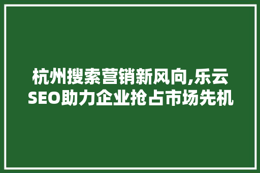 杭州搜索营销新风向,乐云SEO助力企业抢占市场先机