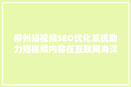 柳州短视频SEO优化系统助力短视频内容在互联网海洋中脱颖而出