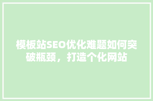 模板站SEO优化难题如何突破瓶颈，打造个化网站