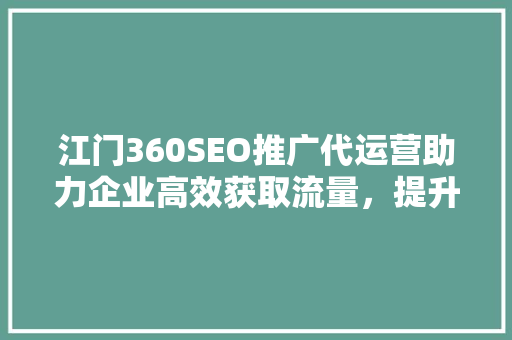 江门360SEO推广代运营助力企业高效获取流量，提升品牌知名度
