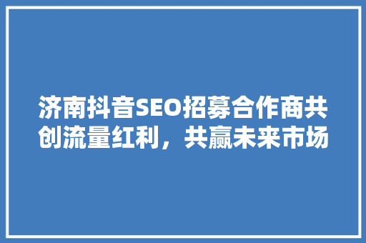 济南抖音SEO招募合作商共创流量红利，共赢未来市场