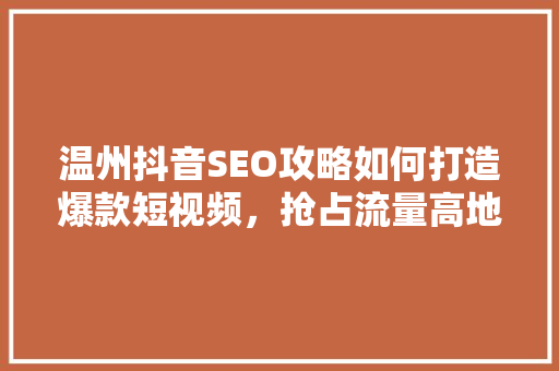 温州抖音SEO攻略如何打造爆款短视频，抢占流量高地