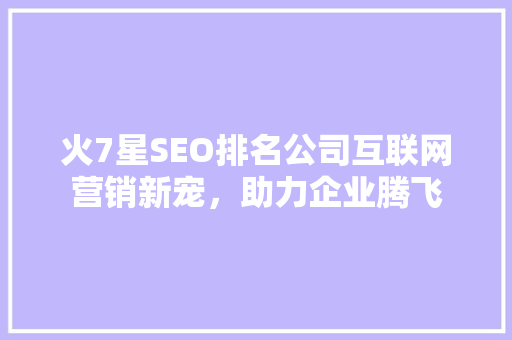 火7星SEO排名公司互联网营销新宠，助力企业腾飞
