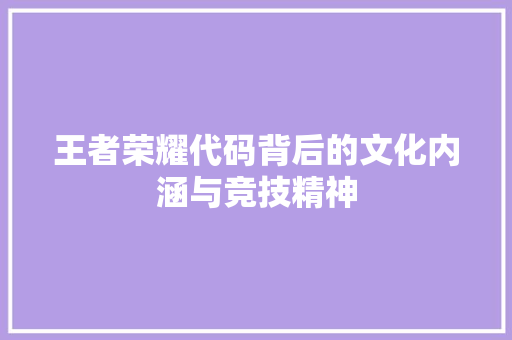 王者荣耀代码背后的文化内涵与竞技精神