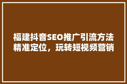 福建抖音SEO推广引流方法精准定位，玩转短视频营销