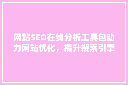 网站SEO在线分析工具包助力网站优化，提升搜索引擎排名
