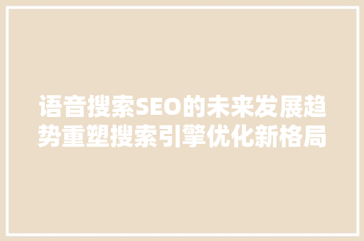 语音搜索SEO的未来发展趋势重塑搜索引擎优化新格局