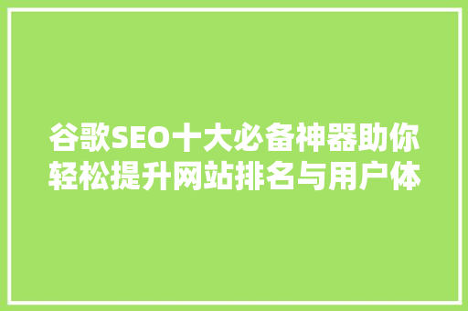 谷歌SEO十大必备神器助你轻松提升网站排名与用户体验