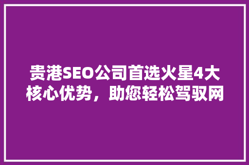 贵港SEO公司首选火星4大核心优势，助您轻松驾驭网络营销