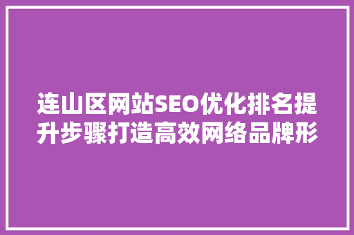 连山区网站SEO优化排名提升步骤打造高效网络品牌形象