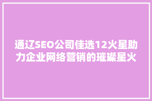 通辽SEO公司佳选12火星助力企业网络营销的璀璨星火