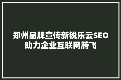 郑州品牌宣传新锐乐云SEO助力企业互联网腾飞