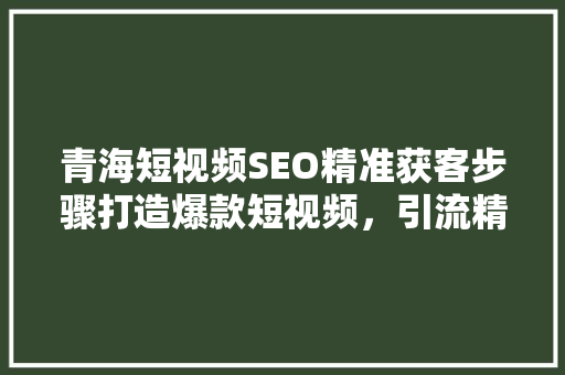 青海短视频SEO精准获客步骤打造爆款短视频，引流精准客户