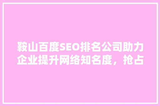 鞍山百度SEO排名公司助力企业提升网络知名度，抢占市场先机