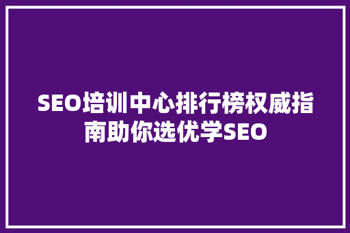 SEO培训中心排行榜权威指南助你选优学SEO