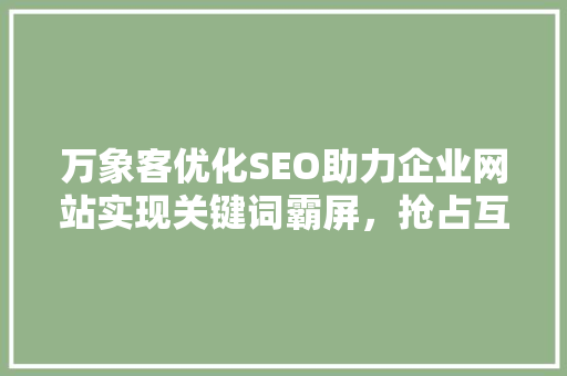 万象客优化SEO助力企业网站实现关键词霸屏，抢占互联网市场先机