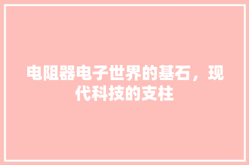 电阻器电子世界的基石，现代科技的支柱