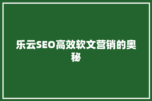 乐云SEO高效软文营销的奥秘