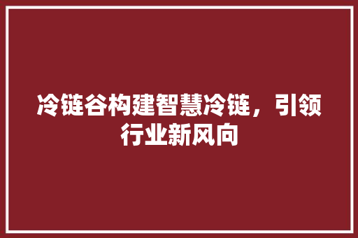 冷链谷构建智慧冷链，引领行业新风向