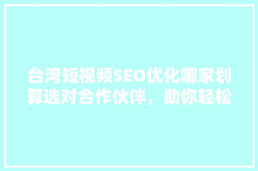台湾短视频SEO优化哪家划算选对合作伙伴，助你轻松跻身热门榜单