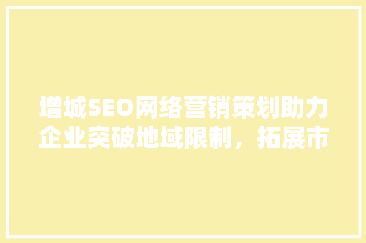 增城SEO网络营销策划助力企业突破地域限制，拓展市场新格局