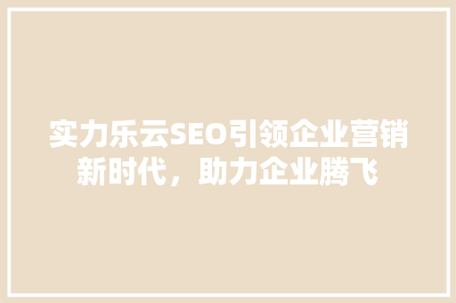 实力乐云SEO引领企业营销新时代，助力企业腾飞