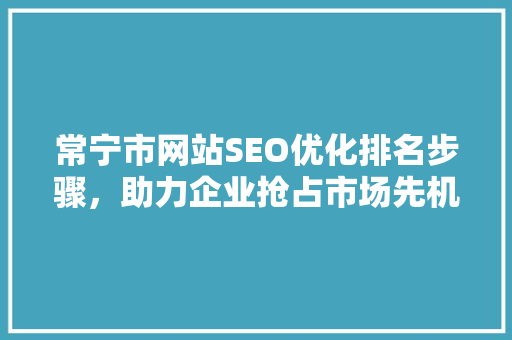 常宁市网站SEO优化排名步骤，助力企业抢占市场先机