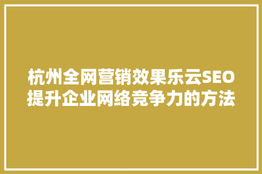 杭州全网营销效果乐云SEO提升企业网络竞争力的方法