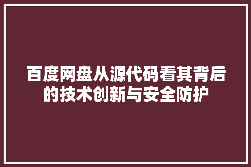 百度网盘从源代码看其背后的技术创新与安全防护