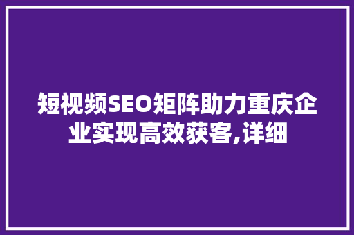 短视频SEO矩阵助力重庆企业实现高效获客,详细