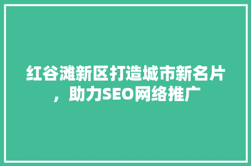 红谷滩新区打造城市新名片，助力SEO网络推广