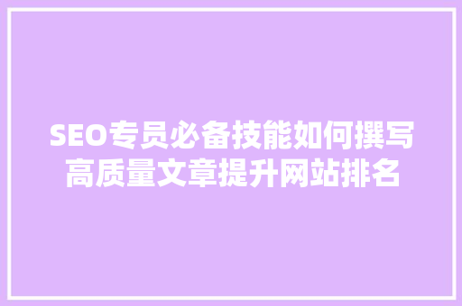 SEO专员必备技能如何撰写高质量文章提升网站排名