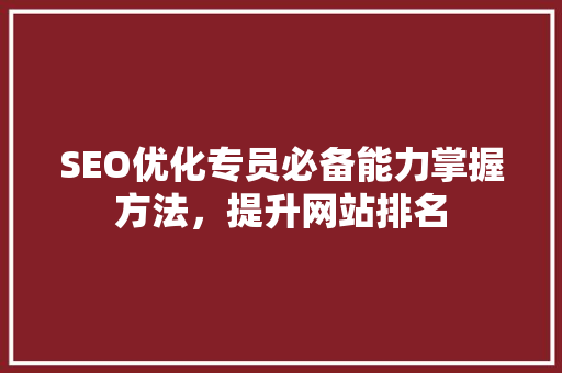 SEO优化专员必备能力掌握方法，提升网站排名