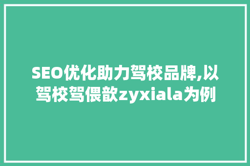 SEO优化助力驾校品牌,以驾校驾偎歆zyxiala为例