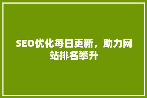 SEO优化每日更新，助力网站排名攀升