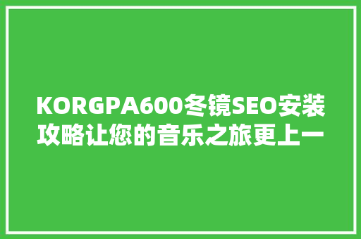 KORGPA600冬镜SEO安装攻略让您的音乐之旅更上一层楼  第1张