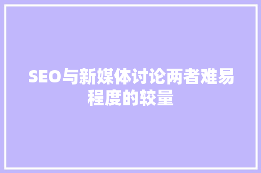 SEO与新媒体讨论两者难易程度的较量  第1张