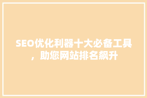 SEO优化利器十大必备工具，助您网站排名飙升