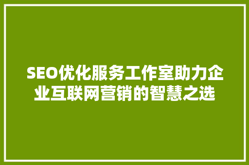 SEO优化服务工作室助力企业互联网营销的智慧之选