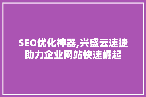 SEO优化神器,兴盛云速捷助力企业网站快速崛起