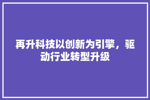 再升科技以创新为引擎，驱动行业转型升级