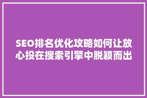 SEO排名优化攻略如何让放心投在搜索引擎中脱颖而出