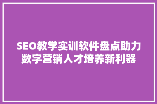 SEO教学实训软件盘点助力数字营销人才培养新利器
