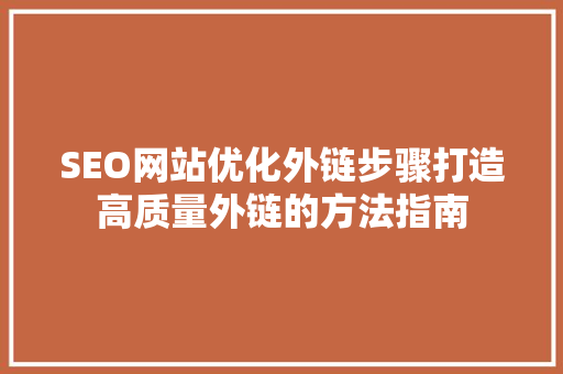SEO网站优化外链步骤打造高质量外链的方法指南