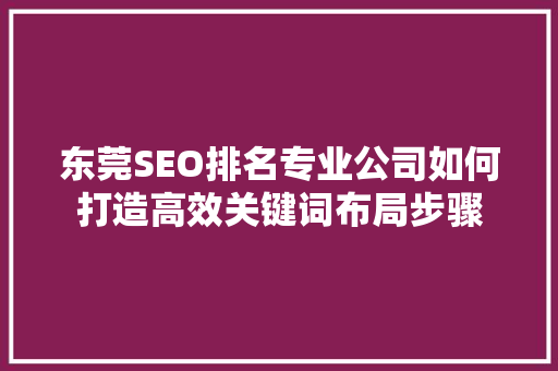 东莞SEO排名专业公司如何打造高效关键词布局步骤